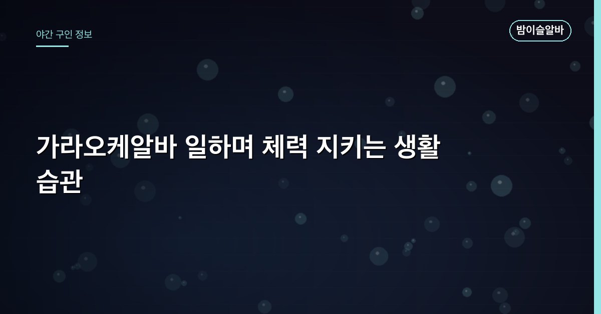 가라오케알바 일하며 체력 지키는 생활 습관